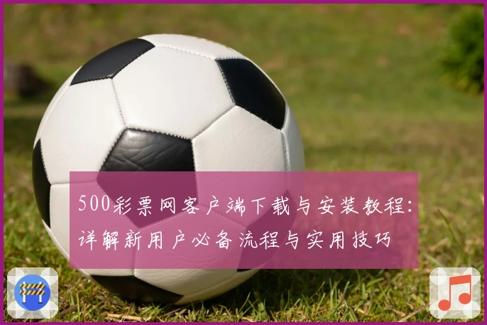 500彩票网客户端下载与安装教程：详解新用户必备流程与实用技巧