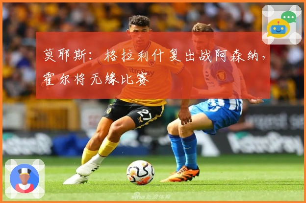 莫耶斯：格拉利什复出战阿森纳，霍尔将无缘比赛