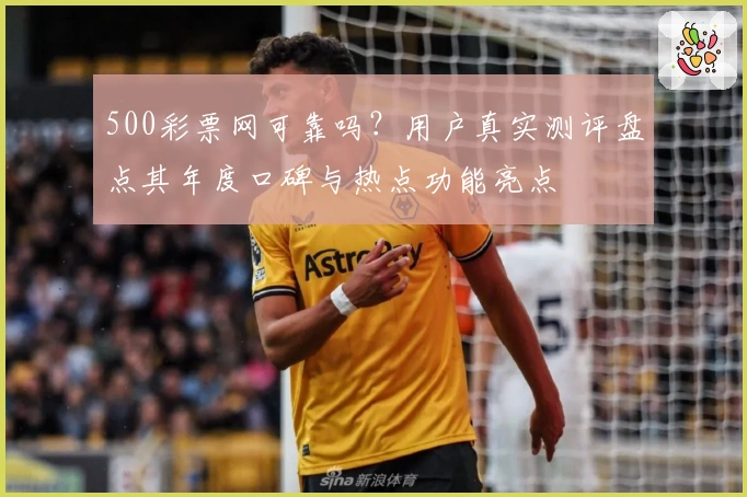 500彩票网可靠吗？用户真实测评盘点其年度口碑与热点功能亮点