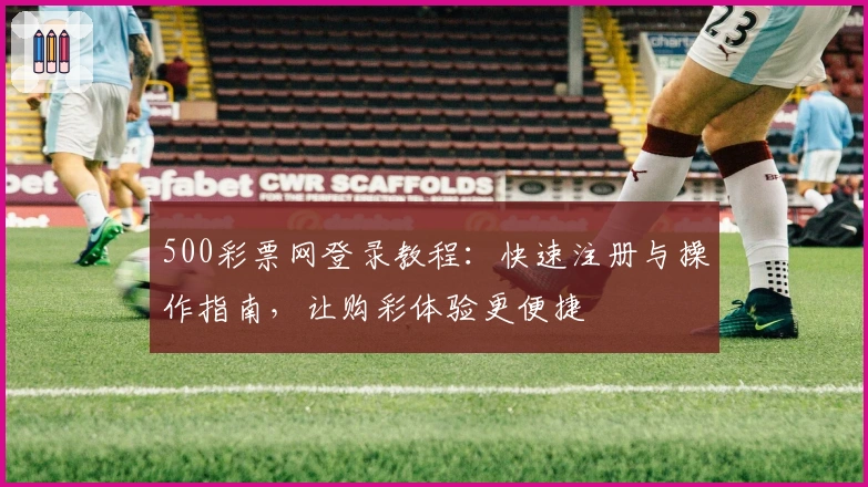 500彩票网登录教程:快速注册与操作指南,让购彩体验更便捷