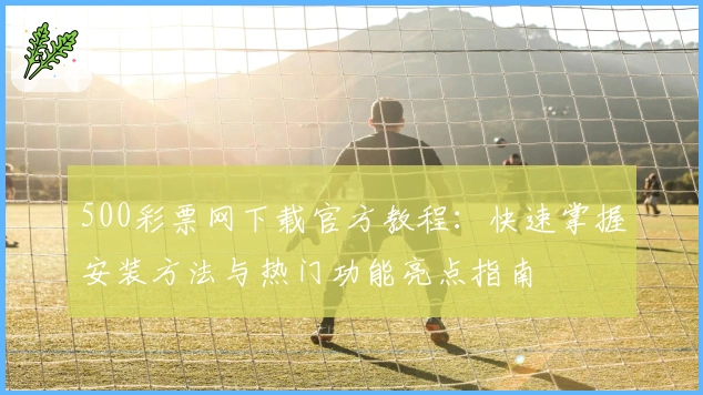 500彩票网下载官方教程：快速掌握安装方法与热门功能亮点指南