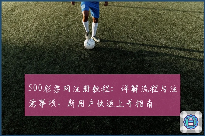500彩票网注册教程:详解流程与注意事项,新用户快速上手指南
