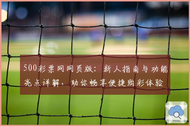 500彩票网网页版:新人指南与功能亮点详解,助你畅享便捷购彩体验