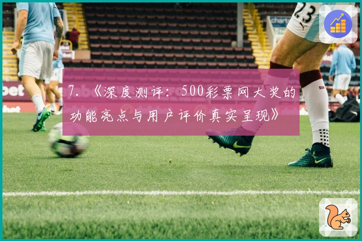 7. 《深度测评：500彩票网大奖的功能亮点与用户评价真实呈现》