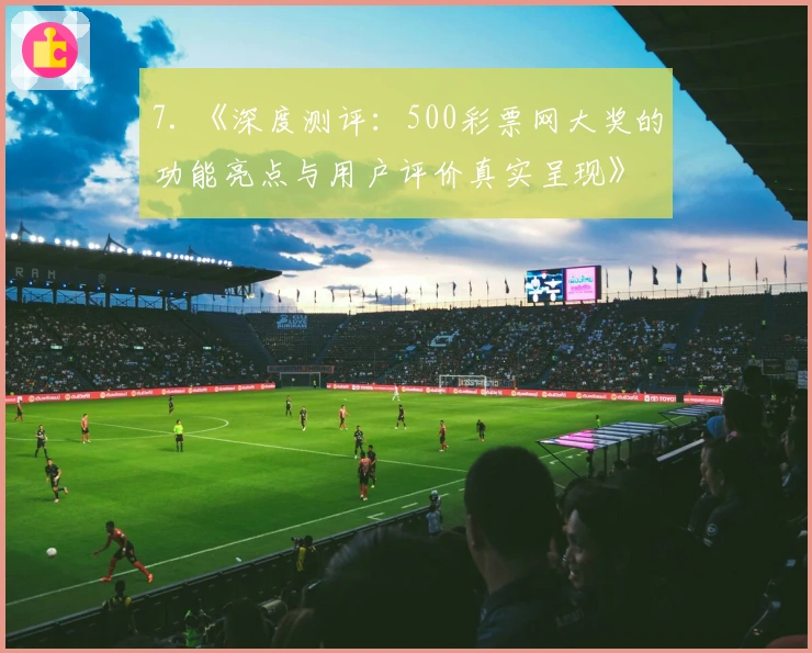 7. 《深度测评：500彩票网大奖的功能亮点与用户评价真实呈现》
