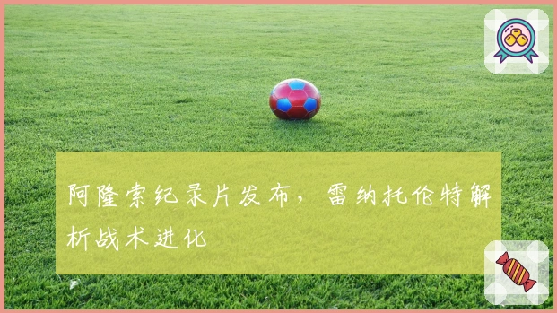 阿隆索纪录片发布，雷纳托伦特解析战术进化