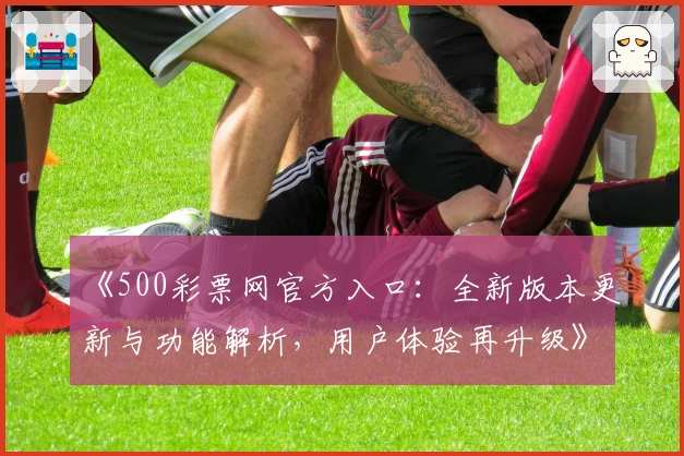 《500彩票网官方入口：全新版本更新与功能解析，用户体验再升级》