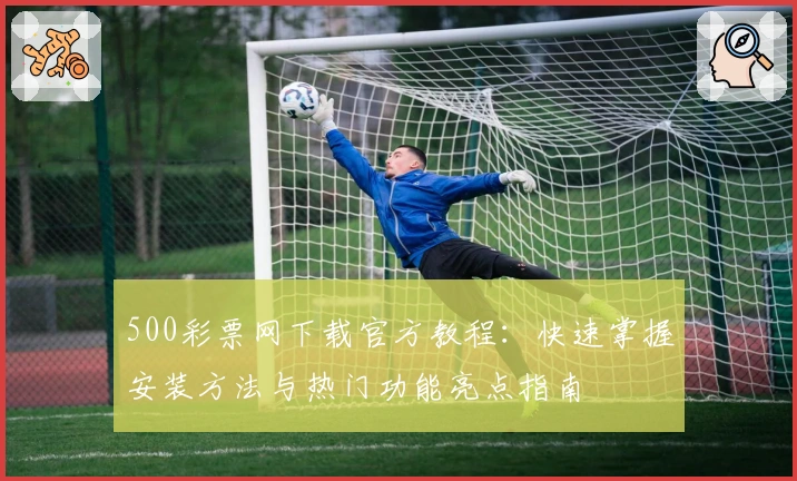 500彩票网下载官方教程：快速掌握安装方法与热门功能亮点指南