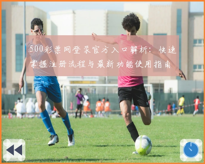 500彩票网登录官方入口解析：快速掌握注册流程与最新功能使用指南