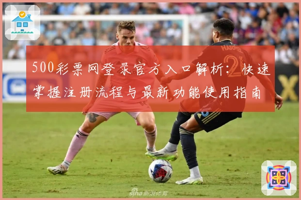 500彩票网登录官方入口解析：快速掌握注册流程与最新功能使用指南