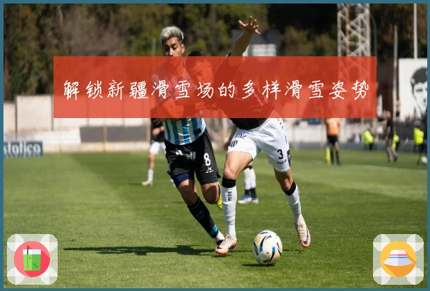 解锁新疆滑雪场的多样滑雪姿势