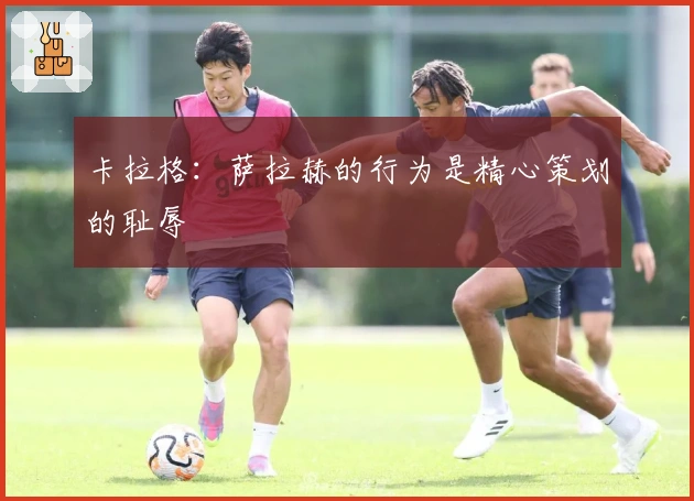 卡拉格：萨拉赫的行为是精心策划的耻辱