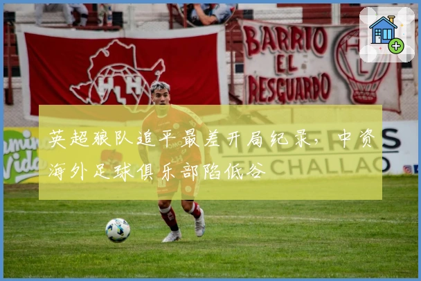 英超狼队追平最差开局纪录，中资海外足球俱乐部陷低谷