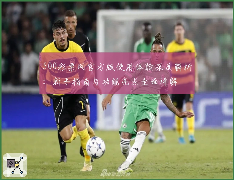 500彩票网官方版使用体验深度解析：新手指南与功能亮点全面详解