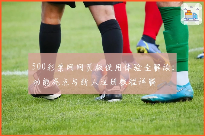 500彩票网网页版使用体验全解读:功能亮点与新人注册教程详解