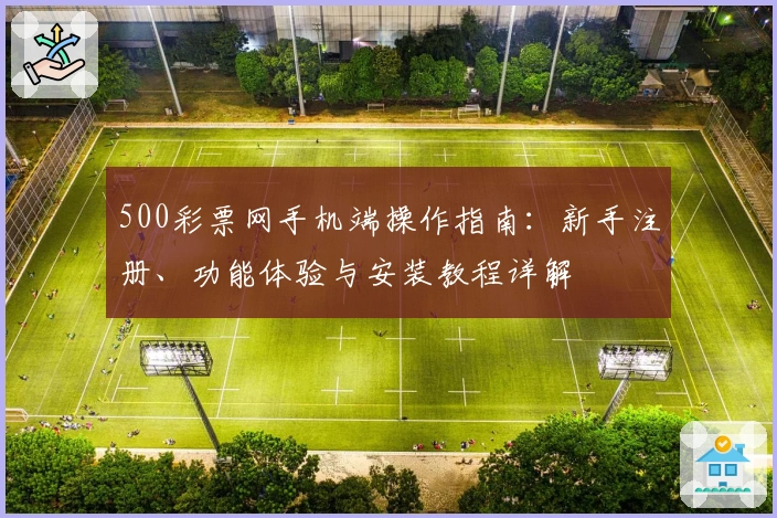 500彩票网手机端操作指南：新手注册、功能体验与安装教程详解