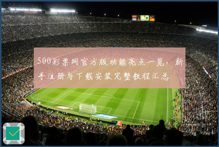 500彩票网官方版功能亮点一览，新手注册与下载安装完整教程汇总