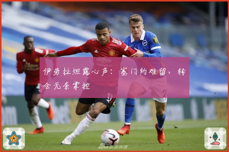 伊劳拉坦露心声:塞门约难留,转会无奈掌控