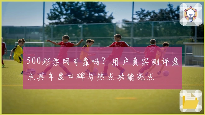 500彩票网可靠吗？用户真实测评盘点其年度口碑与热点功能亮点