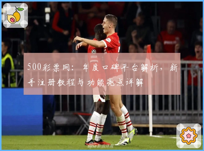 500彩票网：年度口碑平台解析，新手注册教程与功能亮点详解