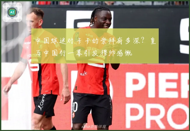 中国球迷对卡卡的崇拜有多深？皇马中国行一幕引发穆帅感慨