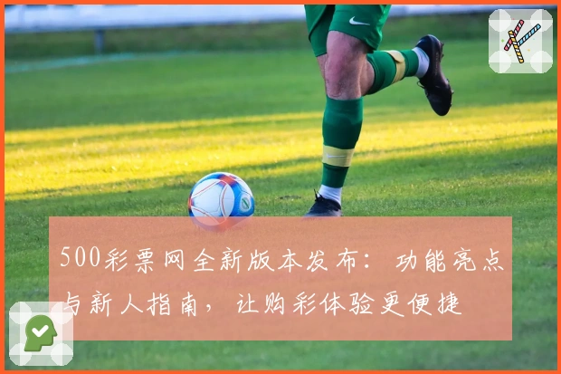 500彩票网全新版本发布:功能亮点与新人指南,让购彩体验更便捷
