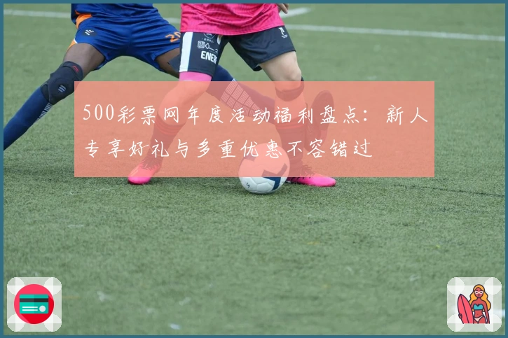 500彩票网年度活动福利盘点：新人专享好礼与多重优惠不容错过