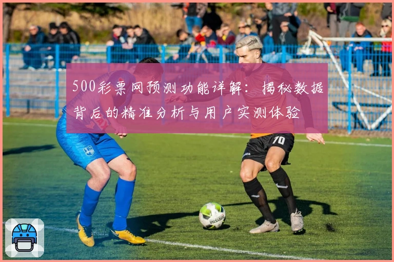 500彩票网预测功能详解：揭秘数据背后的精准分析与用户实测体验