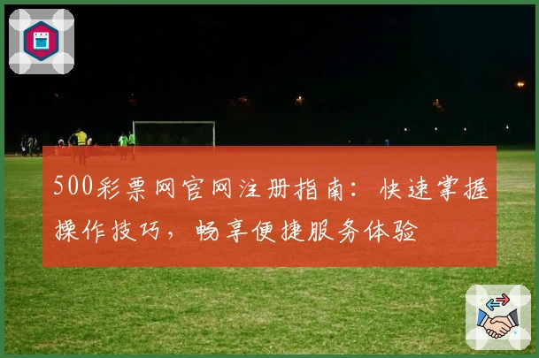 500彩票网官网注册指南：快速掌握操作技巧，畅享便捷服务体验