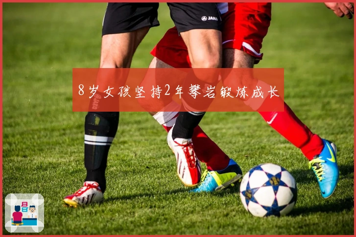 8岁女孩坚持2年攀岩锻炼成长