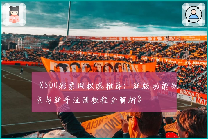 《500彩票网权威推荐：新版功能亮点与新手注册教程全解析》
