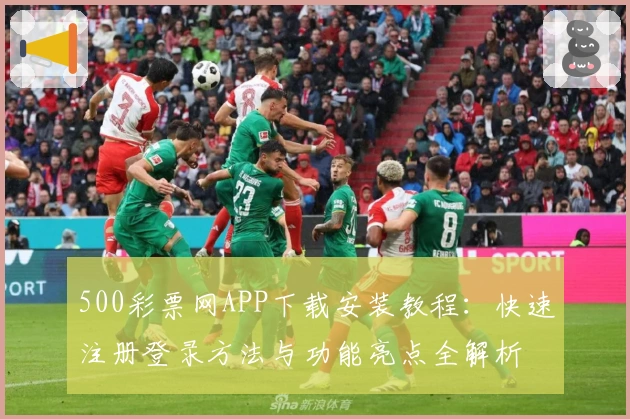 500彩票网APP下载安装教程：快速注册登录方法与功能亮点全解析