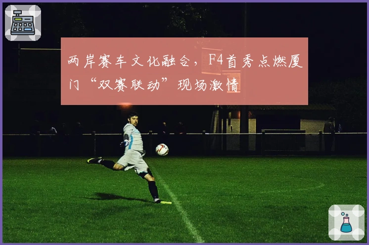 两岸赛车文化融合，F4首秀点燃厦门“双赛联动”现场激情