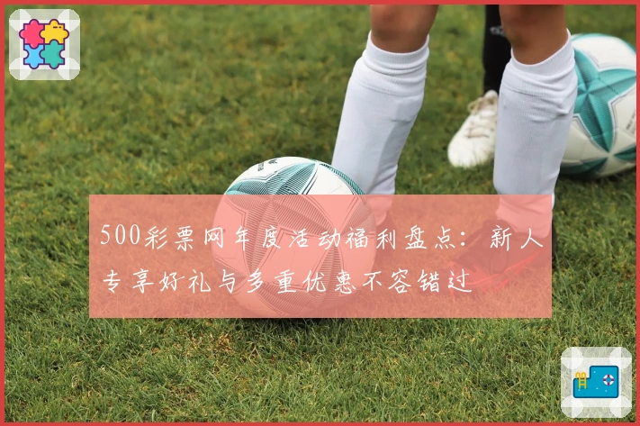 500彩票网年度活动福利盘点:新人专享好礼与多重优惠不容错过