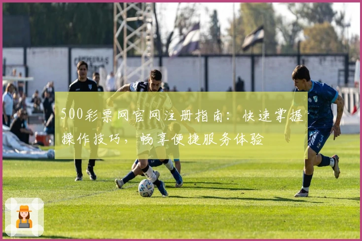 500彩票网官网注册指南：快速掌握操作技巧，畅享便捷服务体验