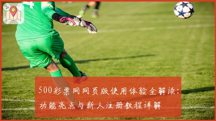 500彩票网网页版使用体验全解读：功能亮点与新人注册教程详解