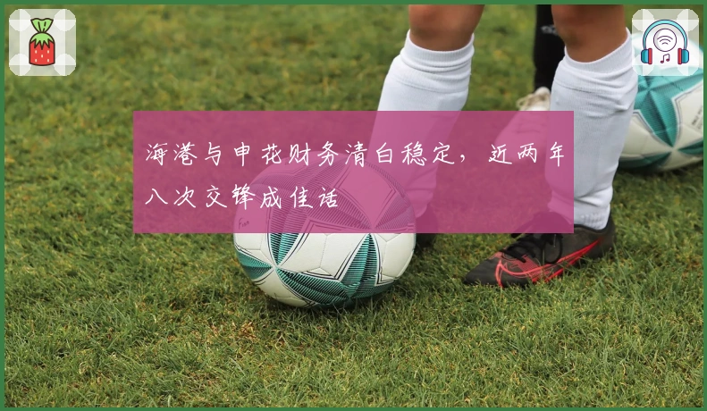 海港与申花财务清白稳定，近两年八次交锋成佳话
