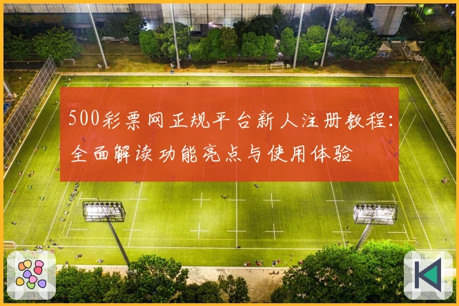 500彩票网正规平台新人注册教程：全面解读功能亮点与使用体验