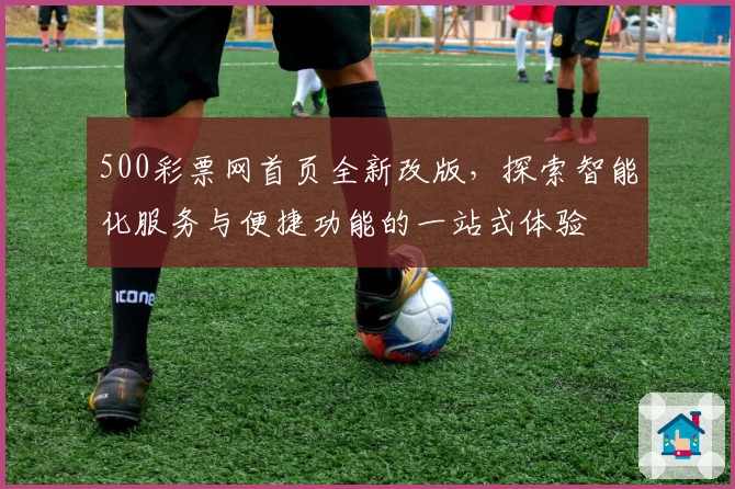 500彩票网首页全新改版，探索智能化服务与便捷功能的一站式体验