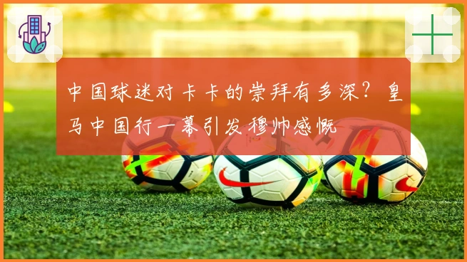 中国球迷对卡卡的崇拜有多深？皇马中国行一幕引发穆帅感慨