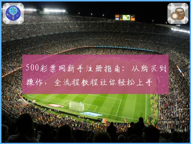 500彩票网新手注册指南：从购买到操作，全流程教程让你轻松上手