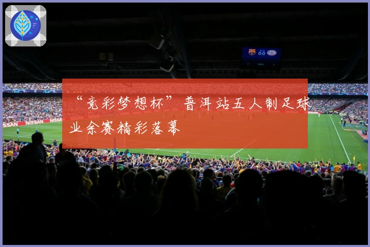 “竞彩梦想杯”普洱站五人制足球业余赛精彩落幕